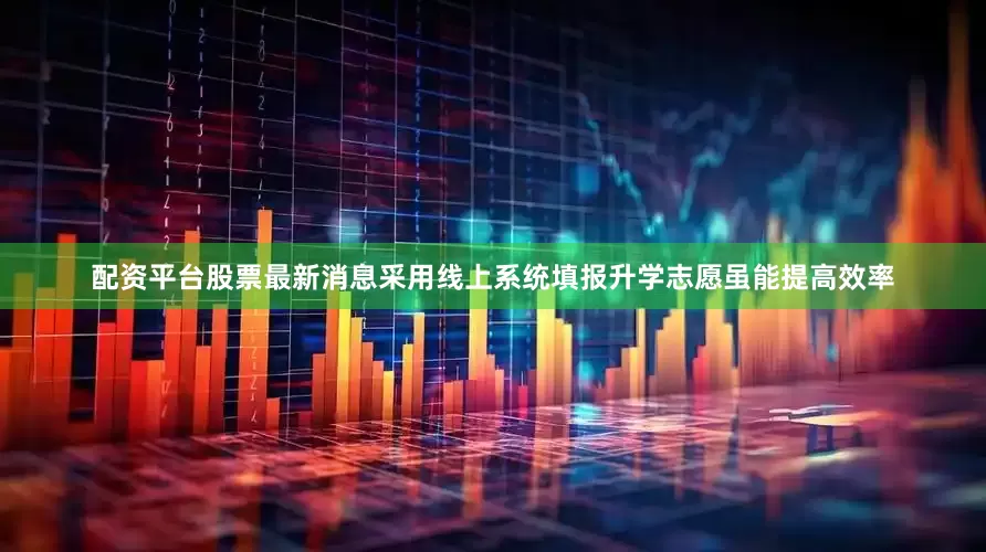 配资平台股票最新消息采用线上系统填报升学志愿虽能提高效率