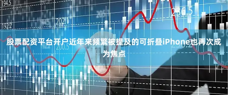 股票配资平台开户近年来频繁被提及的可折叠iPhone也再次成为焦点