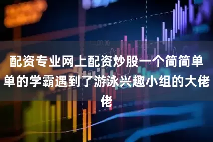 配资专业网上配资炒股一个简简单单的学霸遇到了游泳兴趣小组的大佬