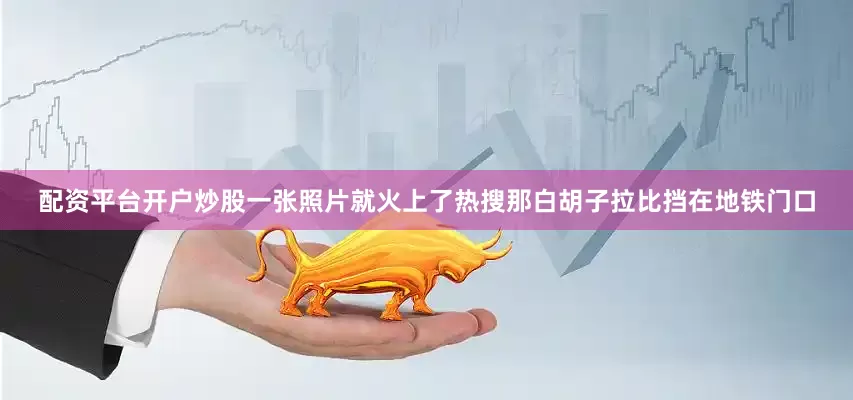 配资平台开户炒股一张照片就火上了热搜那白胡子拉比挡在地铁门口