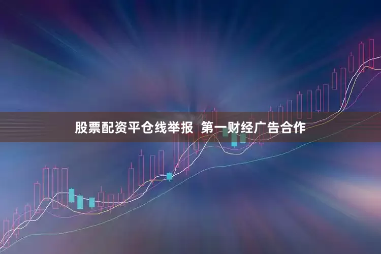 股票配资平仓线举报  第一财经广告合作