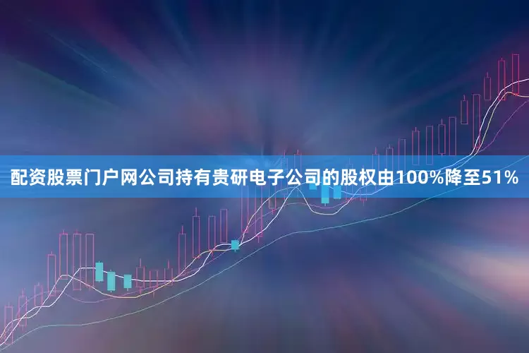 配资股票门户网公司持有贵研电子公司的股权由100%降至51%
