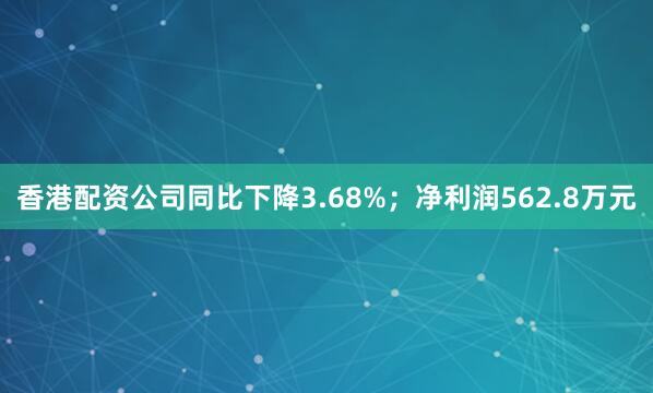 香港配资公司同比下降3.68%；净利润562.8万元