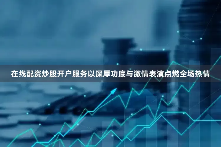 在线配资炒股开户服务以深厚功底与激情表演点燃全场热情