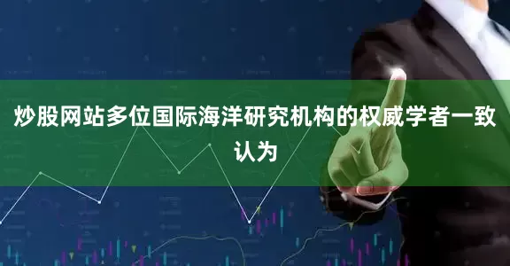 炒股网站多位国际海洋研究机构的权威学者一致认为