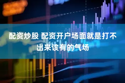 配资炒股 配资开户场面就是打不出来该有的气场