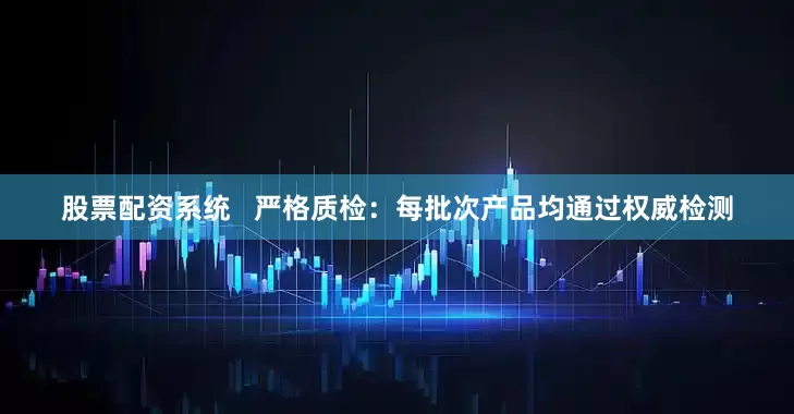 股票配资系统   严格质检：每批次产品均通过权威检测