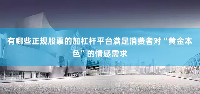 有哪些正规股票的加杠杆平台满足消费者对“黄金本色”的情感需求