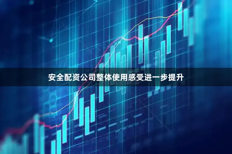 安全配资公司整体使用感受进一步提升