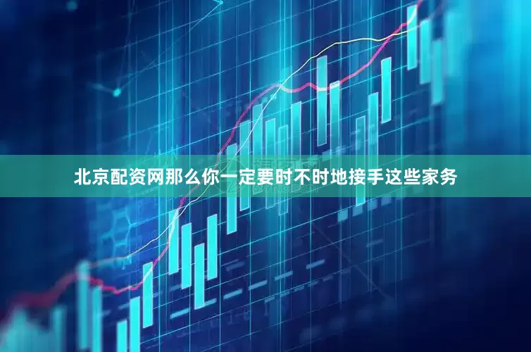 北京配资网那么你一定要时不时地接手这些家务