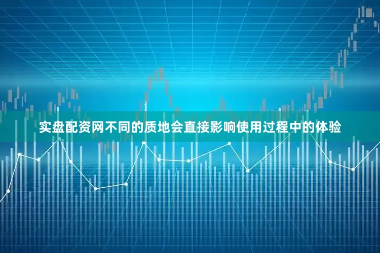 实盘配资网不同的质地会直接影响使用过程中的体验