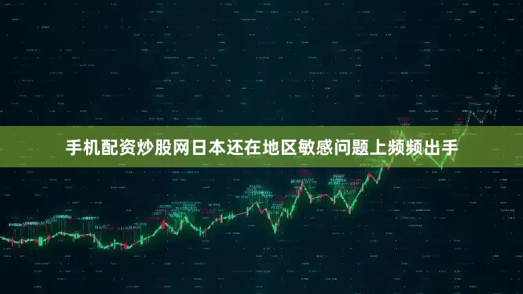 手机配资炒股网日本还在地区敏感问题上频频出手