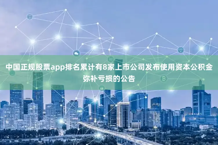 中国正规股票app排名累计有8家上市公司发布使用资本公积金弥补亏损的公告