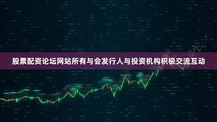 股票配资论坛网站所有与会发行人与投资机构积极交流互动