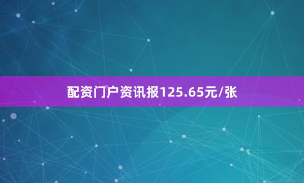 配资门户资讯报125.65元/张