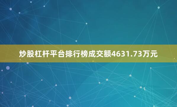 炒股杠杆平台排行榜成交额4631.73万元